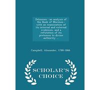 Delusions: An Analysis of the Book of Mormon: With an Examination of Its Internal and External Evidences, and a Refutation of Its Pretences to Divine Authority ... - Scholar's Choice Edition