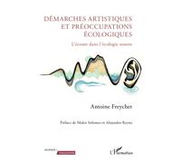 Démarches artistiques et préoccupations écologiques L'écoute dans l'écologie sonore - Antoine Freychet - L'harmattan - broché - Essai
