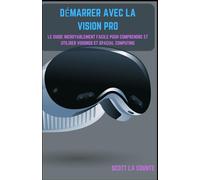 Démarrer Avec La Vision Pro: Le Guide Incroyablement Facile Pour Comprendre Et Utiliser Visionos Et Spacial Computing