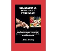 Démasquer La Maladie De Parkinson: Naviguer Dans Les Complexités D'un Trouble Neurologique, Comprendre, Faire Face Et Prospérer Avec La Maladie Neurodégénérative