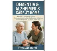 DEMENTIA & ALZHEIMER’S CARE AT HOME: A Family Caregiver’s Guide to Communication, Safety, Challenging Behaviors, and Creating Calm for Your Loved One
