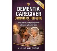 DEMENTIA CAREGIVER COMMUNICATION GUIDE: Simple Ways to Respond to Confusion, Repetition, Anger, Refusal, and Emotional Moments at Home