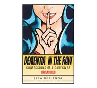 Dementia In The Raw: Confessions of a Caregiver UNCENSORED