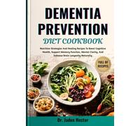 DEMENTIA PREVENTION DIET COOKBOOK: Nutrition Strategies And Healing Recipes To Boost Cognitive Health, Support Memory Function, Mental Clarity, And Enhance Brain Longevity Naturally