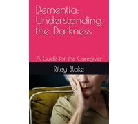 Dementia: Understanding the Darkness: A Guide for the Caregiver