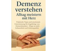 Demenz verstehen: Alltag meistern mit Herz: Praktische Tipps und emotionale Unterstützung für Angehörige von Demenzkranken - Wege zu mehr Gelassenheit und Lebensqualität