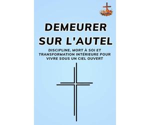 Demeurer sur l’autel ,Discipline, mort à soi et transformation intérieure pour vivre sous un ciel ouvert: Renoncer à soi, purifier son âme et laisser ... pour vivre dans Sa présence révélée