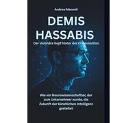 DEMIS HASSABIS Der visionäre Kopf hinter der KI-Revolution: Wie ein Neurowissenschaftler, der zum Unternehmer wurde, die Zukunft der künstlichen Intelligenz gestaltet