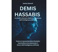 DEMIS HASSABIS La mente visionaria dietro la rivoluzione dell'intelligenza artificiale: Come un neuroscienziato diventato imprenditore sta plasmando il futuro dell'intelligenza artificiale