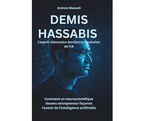 DEMIS HASSABIS L'esprit visionnaire derrière la révolution de l'IA: Comment un neuroscientifique devenu entrepreneur façonne l'avenir de l'intelligence artificielle