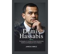 DEMIS HASSABIS: The Biography of a Visionary AI Pioneer Revolutionizing Healthcare and Shaping the Future of Medicine