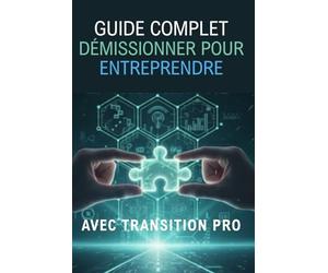 DÉMISSIONNER POUR ENTREPRENDRE: Le guide pratique pour réussir votre dossier Transition Pro et lancer votre projet en toute confiance