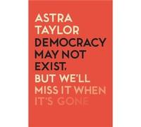 Democracy May Not Exist But Well Miss it When Its Gone by Astra Taylor Unknown (Auteur)