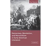 Democracy, Revolution, and Monarchism in Early American Literature, Cambridge Studies in American Literature and Culture Paul Downes (Auteur)
