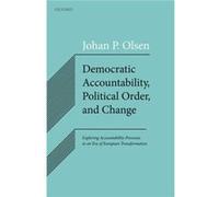 Democratic Accountability Political Order and Change - Olsen Johan P. Professor Emeritus in Political Science and Founding Director of Arena Professor Eme Olsen Johan P. Professor Emeritus in Politica