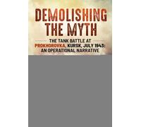 Demolishing the Myth: The Tank Battle at Prokhorovka, Kursk, July 1943: An Operational Narrative