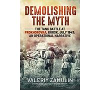 Demolishing the Myth: The Tank Battle at Prokhorovka, Kursk, July 1943: An Operational Narrative