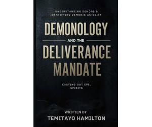 Demonology and the Deliverance Mandate: Understanding Demons, Identifying Demonic Activity and Casting Out Evil Spirits