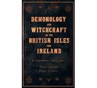 Demonology And Witchcraft In The British Isles And Ireland;A Compendium Of Classic Books On The History Of Demons, Witches And Spirits