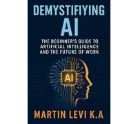 Demystifying AI: The Beginner’s Guide to Artificial Intelligence and the Future of Work