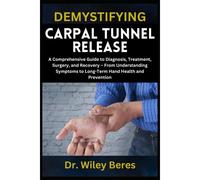 Demystifying Carpal Tunnel Release: A Comprehensive Guide To Diagnosis, Treatment, Surgery, And Recovery From Understanding Symptoms To Long-Term Hand Health And Prevention