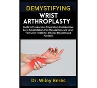 Demystifying Wrist Arthroplasty: Guide To Preoperative Preparation, Postoperative Care, Rehabilitation, Pain Management, And Long-Term Joint Health For Enhanced Mobility And Function