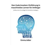 Den Code Knacken: Einführung In Maschinelles Lernen Für Anfänger: Aufbau Einer Grundlage Für Künstliche Intelligenz