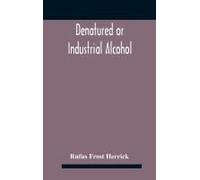Denatured Or Industrial Alcohol; A Treatise On The History, Manufacture, Composition, Uses, And Possibilities Of Industrial Alcohol In The Various Countries Permitting Its Use And The Laws And Regulat