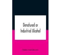 Denatured Or Industrial Alcohol; A Treatise On The History, Manufacture, Composition, Uses, And Possibilities Of Industrial Alcohol In The Various Countries Permitting Its Use And The Laws And Regulat