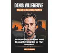 DENIS VILLENEUVE: The Art of Cinematic Mastery: The Untold Story of the Director Behind Cinema’s Most Iconic Films and Future Masterpieces