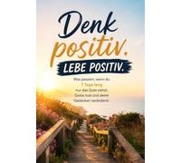 Denk positiv. Lebe positiv.: Was passiert, wenn du 7 Tage lang nur das Gute siehst, Gutes tust und deine Gedanken veränderst.