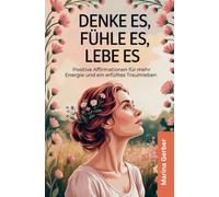 Denke es, fühle es, lebe es: 50 positive Affirmationen für mehr Energie und ein erfülltes Traumleben