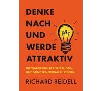 Denke nach und werde attraktiv: Die wahre Kunst reich zu sein und seine Traumfrau zu finden