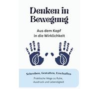 Denken in Bewegung: Aus dem Kopf in die Wirklichkeit - Schreiben, Gestalten, Erschaffen - Wege zu Ruhe, Ausdruck und Lebendigkeit