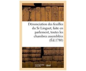 Dénonciation Des Feuilles Du Sr Linguet, Faite En Parlement, Toutes Les Chambres Assemblées: , Les Mardi 11, Vendredi 14 Et Mardi 18 Juillet Mdcclxxx
