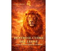 Dentro il cuore del Leone: Guida ai segni zodicali in amore: come capire e vivere una relazione con segno più magnetico dello zodiaco