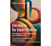 Dentro la tua storia. Psicologia e crescita personale per cambiare vita: guida pratica di psicoterapia e mental coaching. Come le vite cambiano in una stanza di psicoterapia