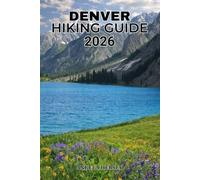 DENVER HIKING GUIDE 2026: The Complete Guide to the Best Trails, Scenic Views, Hidden Gems, Local Adventures and Outdoor Experiences in Colorado