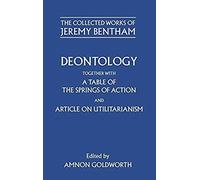 Deontology Together With A Table Of The Springs Of Action And The Article On Utilitarianism