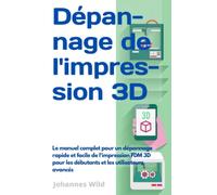 Dépannage de l'impression 3D: Le manuel complet pour un dépannage rapide et facile de l'impression FDM 3D pour les débutants et les utilisateurs avancés