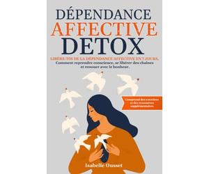 Dépendance Affective Detox: Libère-Toi de la Dépendance Affective En 7 Jours. Comment Reprendre Conscience, Se Libérer Des Chaînes Et Renouer Avec Le Bonheur.