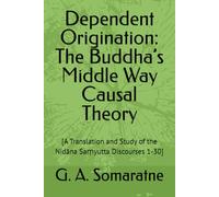 Dependent Origination: The Buddha’s Middle Way Causal Theory: [A Translation and Study of the Nidāna Saṃyutta Discourses 1-30]