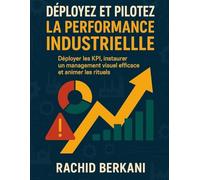 DEPLOYEZ ET PILOTEZ LA PERFORMANCE INDUSTRIELLE: Déployer les KPI, animer les rituels et instaurer un management visuel efficace avec une étude de cas