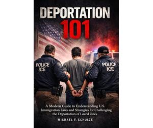 Deportation 101: A Modern Guide to Understanding U.S. Immigration Laws and Strategies for Challenging the Deportation of Loved Ones