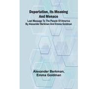 Deportation, Its Meaning And Menace; Last Message To The People Of America By Alexander Berkman And Emma Goldman