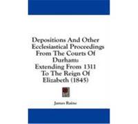 Depositions and Other Ecclesiastical Proceedings from the Courts of Durham: Extending from 1311 to the Reign of Elizabeth (1845) Raine, James (Auteur)