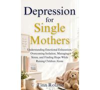 Depression for Single Mothers: Understanding Emotional Exhaustion, Overcoming Isolation, Managing Stress, and Finding Hope While Raising Children Alone