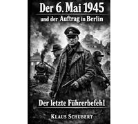 Der 6. Mai 1945 und der Auftrag in Berlin: Der letzte Führerbefehl