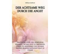 Der achtsame Weg durch die Angst: Praktische Wege und spirituelle Weisheit, um den Geist zu beruhigen, Stress zu reduzieren und inneren Frieden in einer rastlosen Welt zu finden