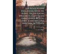Der Ächte Kleine Engländer, Oder Die Kunst, Die Englische Sprache In Acht Tagen Ohne Lehrer Richtig Lesen, Schreiben Und Sprechen Zu Lernen